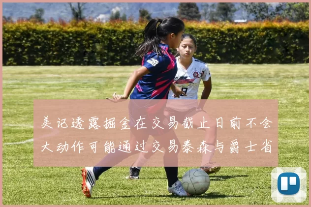 美记透露掘金在交易截止日前不会大动作可能通过交易泰森与爵士省钱