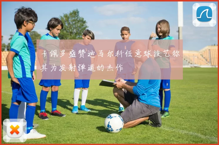 卡佩罗盛赞迪马尔科任意球技艺称其为发射弹道的杰作