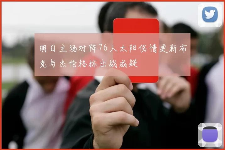 明日主场对阵76人太阳伤情更新布克与杰伦格林出战成疑