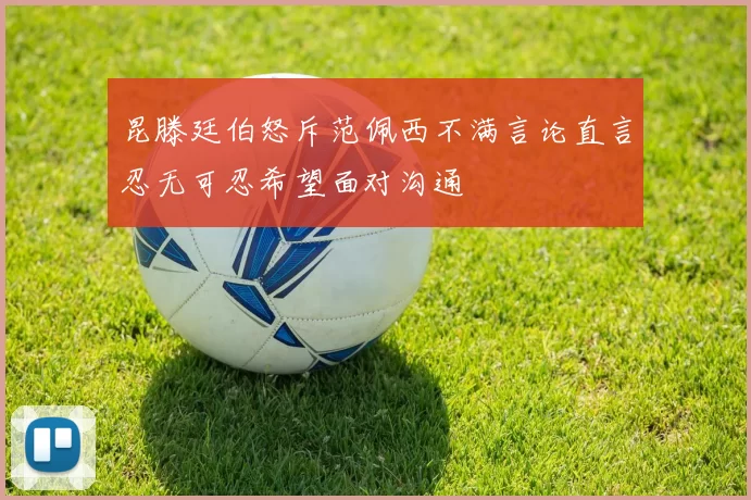 昆滕廷伯怒斥范佩西不满言论直言忍无可忍希望面对沟通