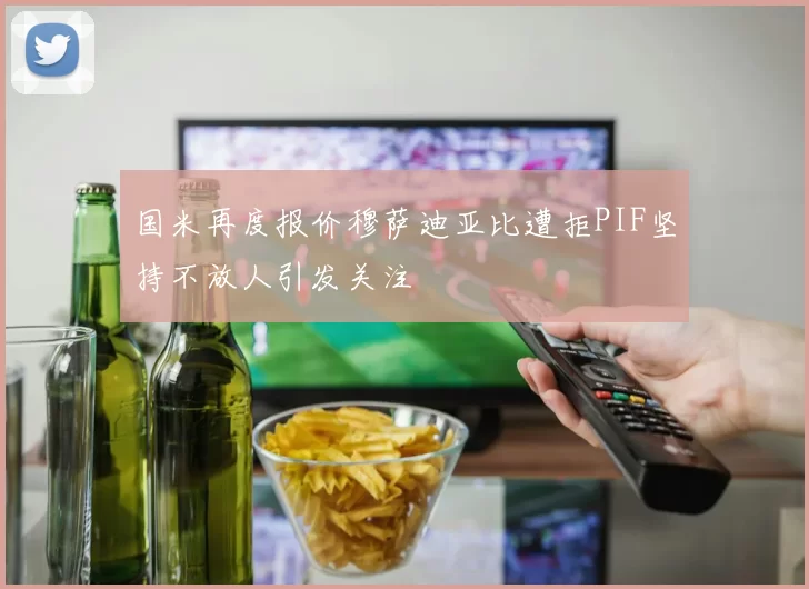 国米再度报价穆萨迪亚比遭拒PIF坚持不放人引发关注