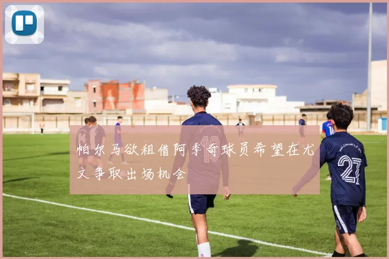 帕尔马欲租借阿季奇球员希望在尤文争取出场机会