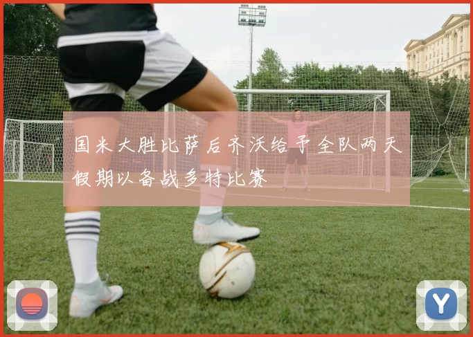 国米大胜比萨后齐沃给予全队两天假期以备战多特比赛