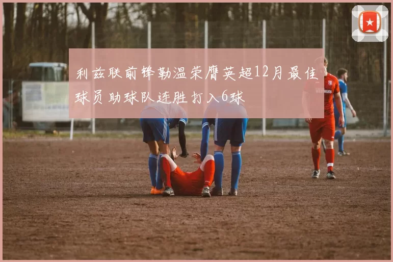 利兹联前锋勒温荣膺英超12月最佳球员助球队连胜打入6球