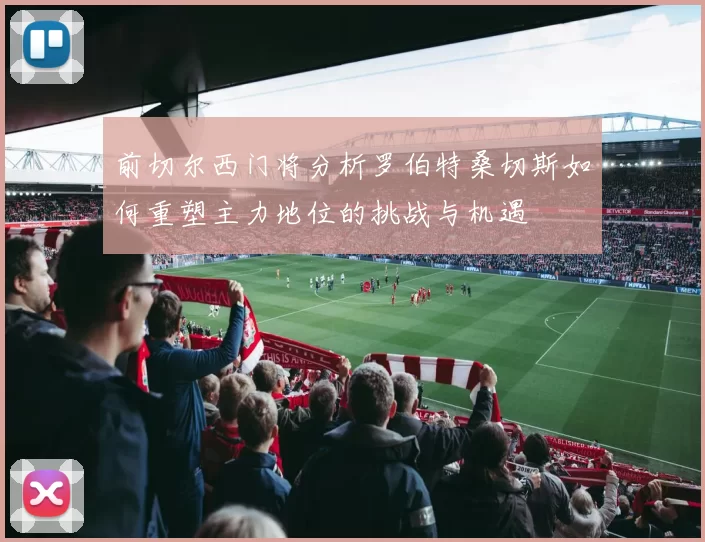 前切尔西门将分析罗伯特桑切斯如何重塑主力地位的挑战与机遇