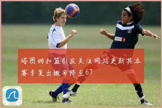 塔图姆扣篮引发关注网站更新其本赛季复出概率降至67